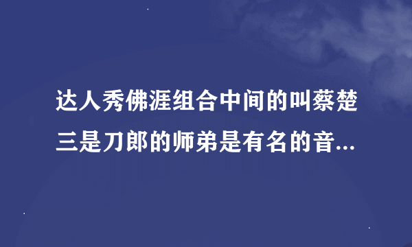 达人秀佛涯组合中间的叫蔡楚三是刀郎的师弟是有名的音乐人！真想不通他为什么出家啊!