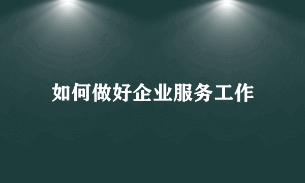 如何做好企业服务工作