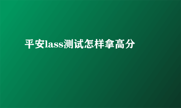 平安lass测试怎样拿高分