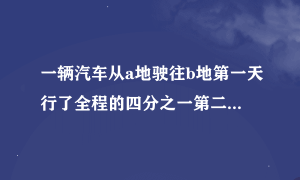 一辆汽车从a地驶往b地第一天行了全程的四分之一第二天行了全程的三分之一这时离b地还有140千米ab两地相距