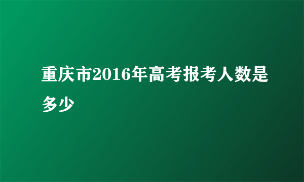 重庆市2016年高考报考人数是多少