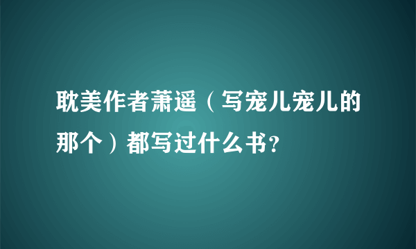 耽美作者萧遥（写宠儿宠儿的那个）都写过什么书？