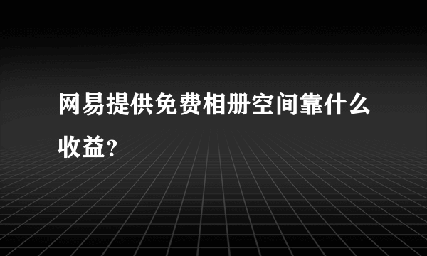 网易提供免费相册空间靠什么收益？