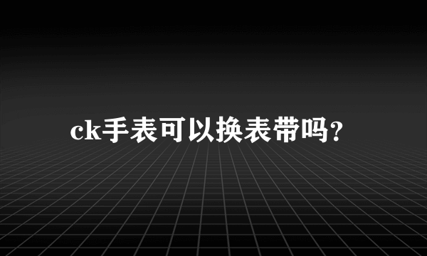 ck手表可以换表带吗？