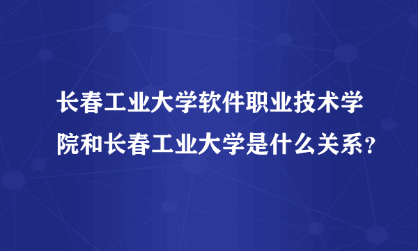 长春工业大学软件职业技术学院和长春工业大学是什么关系？