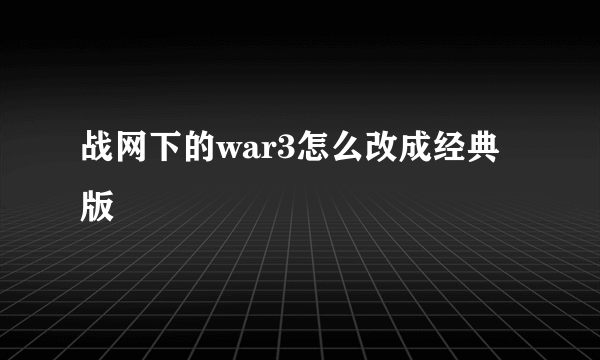 战网下的war3怎么改成经典版