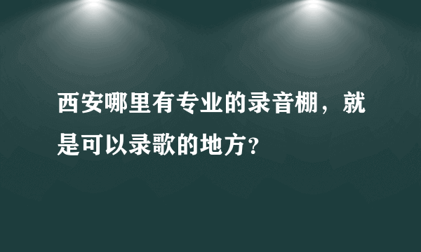 西安哪里有专业的录音棚，就是可以录歌的地方？