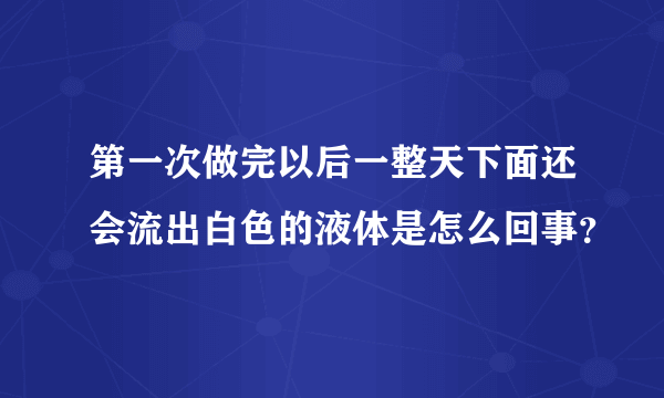 第一次做完以后一整天下面还会流出白色的液体是怎么回事？