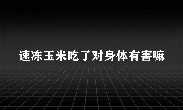 速冻玉米吃了对身体有害嘛