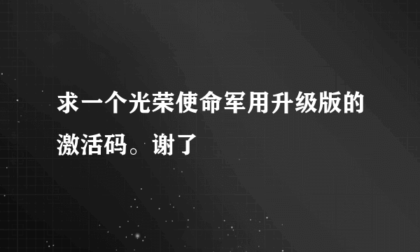 求一个光荣使命军用升级版的激活码。谢了