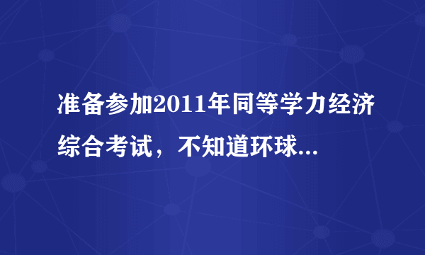 准备参加2011年同等学力经济综合考试，不知道环球卓越和学苑中心哪个辅导班更实际有用，请参加过的朋友指