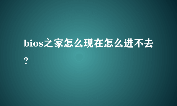 bios之家怎么现在怎么进不去?