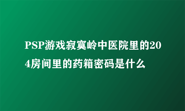 PSP游戏寂寞岭中医院里的204房间里的药箱密码是什么