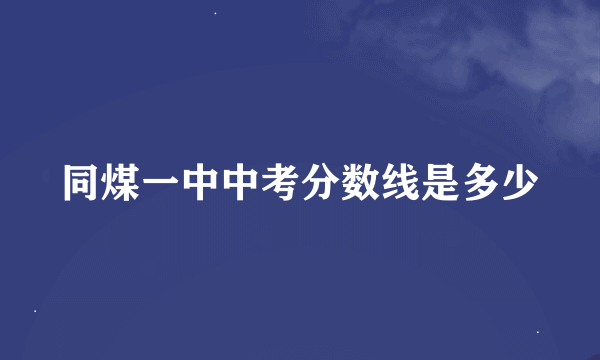 同煤一中中考分数线是多少