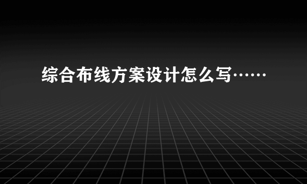 综合布线方案设计怎么写……