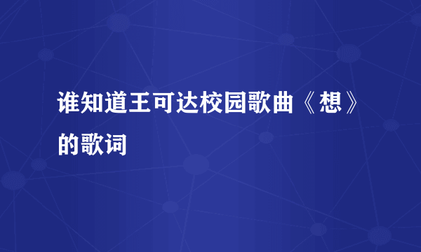 谁知道王可达校园歌曲《想》的歌词