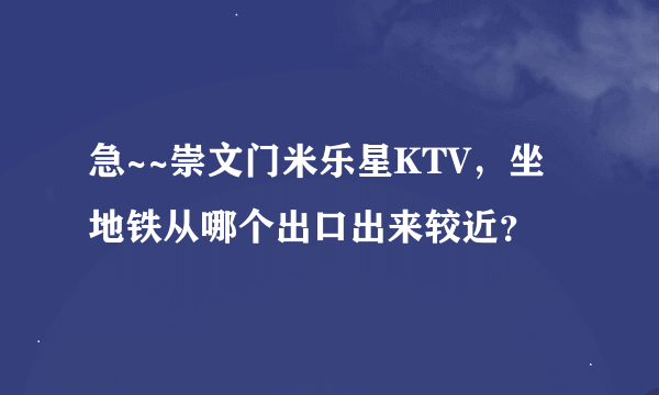 急~~崇文门米乐星KTV，坐地铁从哪个出口出来较近？