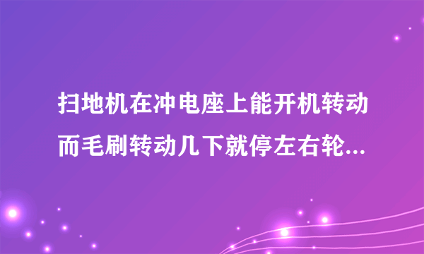 扫地机在冲电座上能开机转动而毛刷转动几下就停左右轮前后走几下就停了是怎么回事