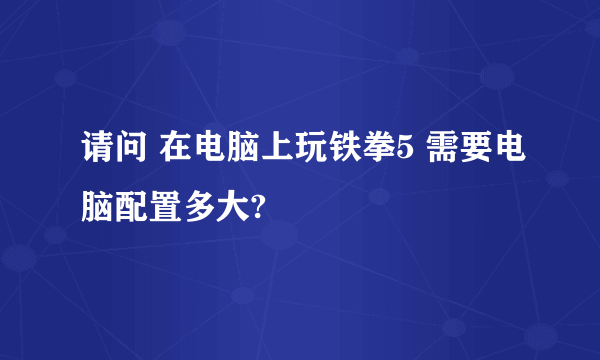 请问 在电脑上玩铁拳5 需要电脑配置多大?