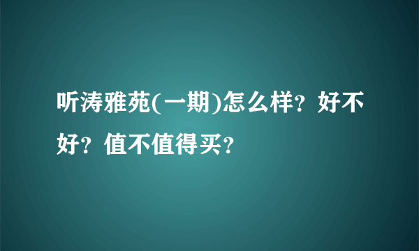 听涛雅苑(一期)怎么样？好不好？值不值得买？