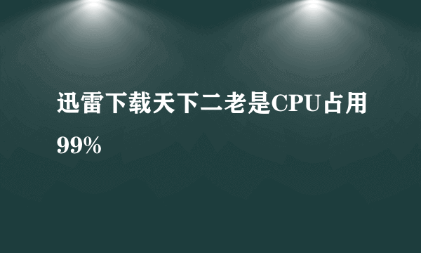 迅雷下载天下二老是CPU占用99%