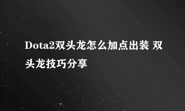 Dota2双头龙怎么加点出装 双头龙技巧分享