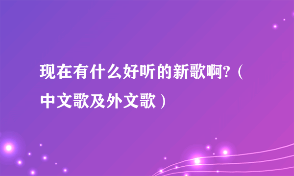 现在有什么好听的新歌啊?（中文歌及外文歌）