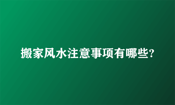 搬家风水注意事项有哪些?