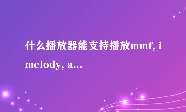 什么播放器能支持播放mmf, imelody, aac, m4a, 3gp