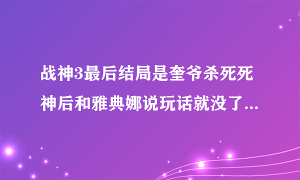 战神3最后结局是奎爷杀死死神后和雅典娜说玩话就没了，为什么我在看百度上看剧情的时候后面还有很多？