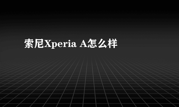 索尼Xperia A怎么样