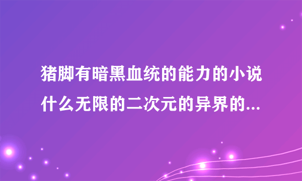 猪脚有暗黑血统的能力的小说什么无限的二次元的异界的什么类的都行