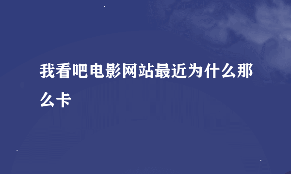 我看吧电影网站最近为什么那么卡