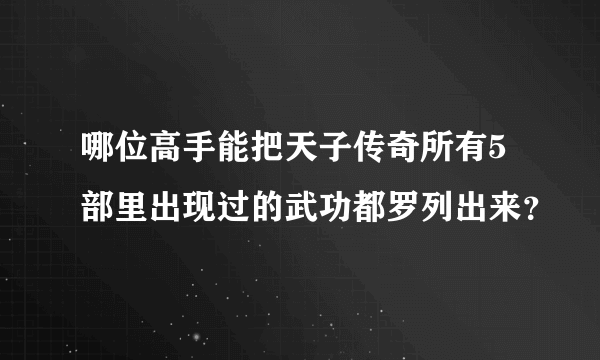 哪位高手能把天子传奇所有5部里出现过的武功都罗列出来？