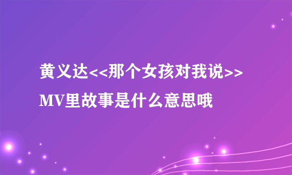 黄义达<<那个女孩对我说>>MV里故事是什么意思哦