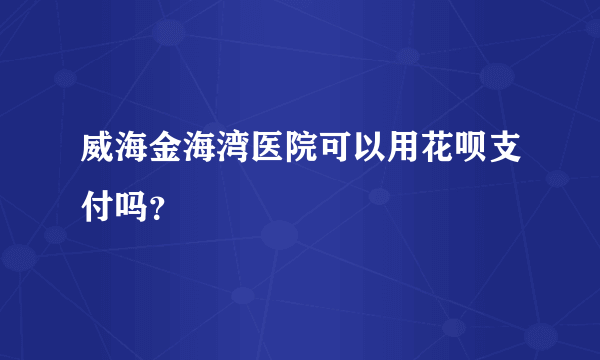 威海金海湾医院可以用花呗支付吗？