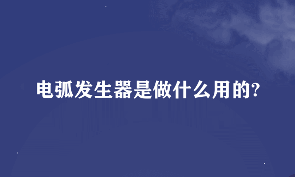 电弧发生器是做什么用的?