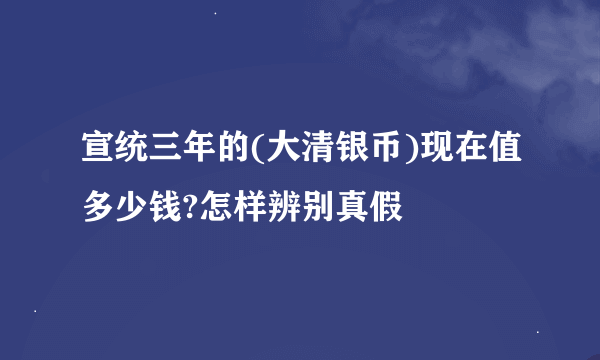 宣统三年的(大清银币)现在值多少钱?怎样辨别真假