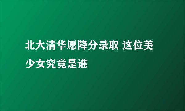 北大清华愿降分录取 这位美少女究竟是谁