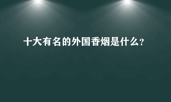 十大有名的外国香烟是什么？