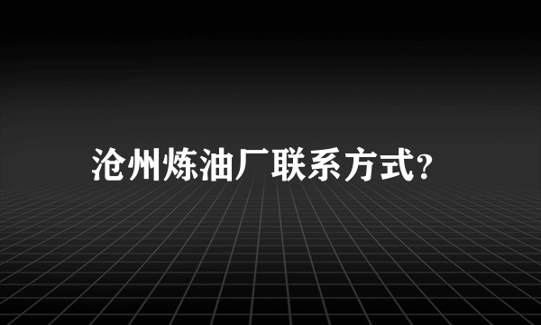 沧州炼油厂联系方式？