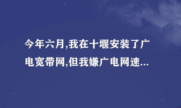 今年六月,我在十堰安装了广电宽带网,但我嫌广电网速太慢!请问能退吗?