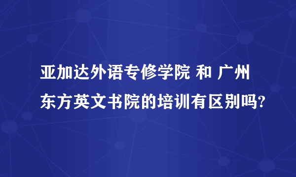 亚加达外语专修学院 和 广州东方英文书院的培训有区别吗?