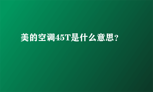 美的空调45T是什么意思？