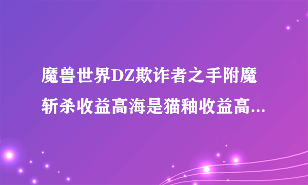 魔兽世界DZ欺诈者之手附魔斩杀收益高海是猫釉收益高，高手指教下。