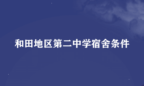 和田地区第二中学宿舍条件