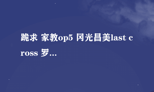 跪求 家教op5 冈光昌美last cross 罗马音歌词