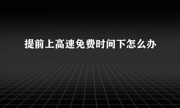 提前上高速免费时间下怎么办