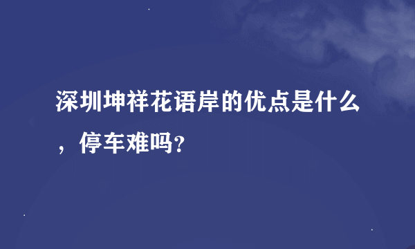 深圳坤祥花语岸的优点是什么，停车难吗？