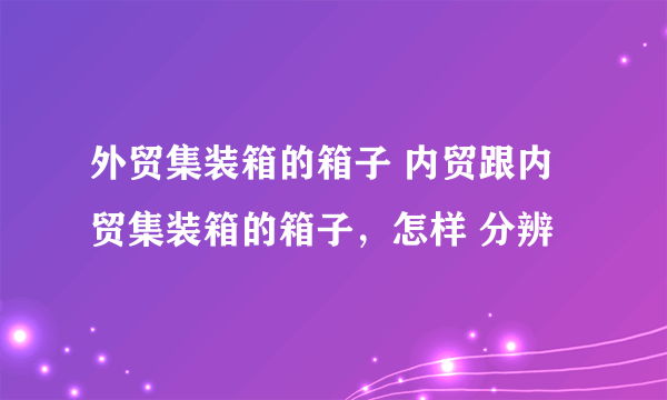 外贸集装箱的箱子 内贸跟内贸集装箱的箱子，怎样 分辨